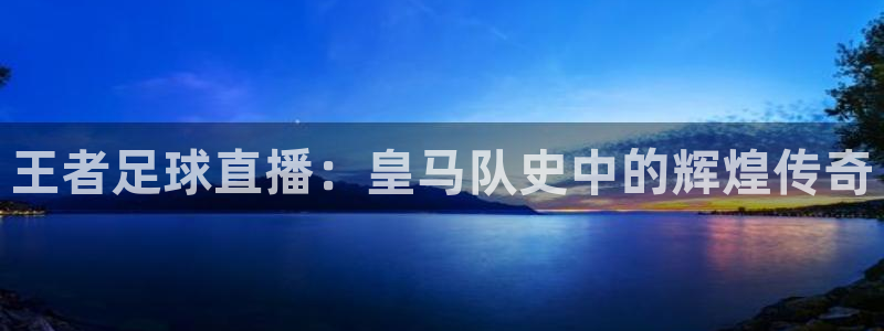 王者足球直播：皇马队史中的辉煌传奇
